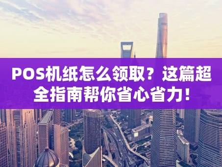 重庆POS机纸怎么领取？这篇超全指南帮你省心省力！