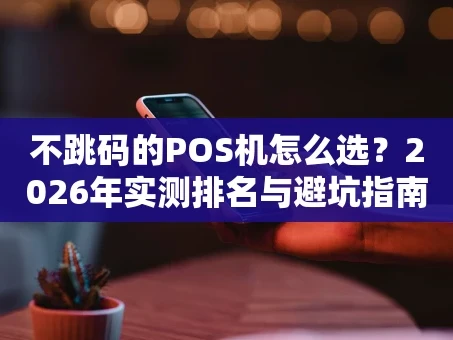 重庆不跳码的POS机怎么选？2026年实测排名与避坑指南