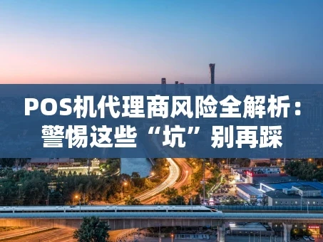 重庆POS机代理商风险全解析：警惕这些“坑”别再踩