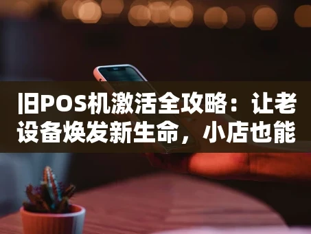 重庆旧POS机激活全攻略：让老设备焕发新生命，小店也能降本增效