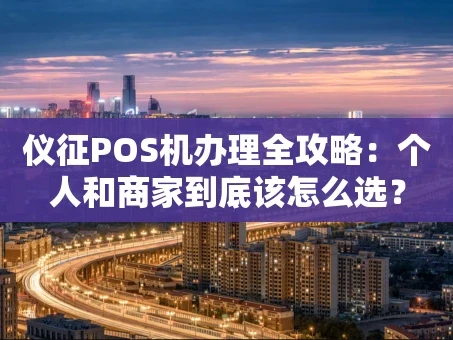 重庆仪征POS机办理全攻略：个人和商家到底该怎么选？