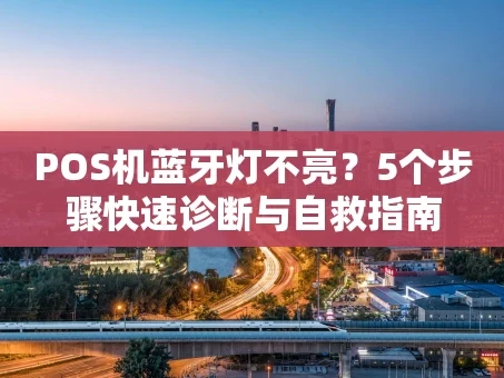 重庆POS机蓝牙灯不亮？5个步骤快速诊断与自救指南