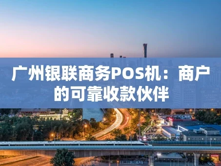 重庆广州银联商务POS机：商户的可靠收款伙伴