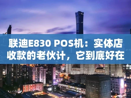重庆联迪E830 POS机：实体店收款的老伙计，它到底好在哪？