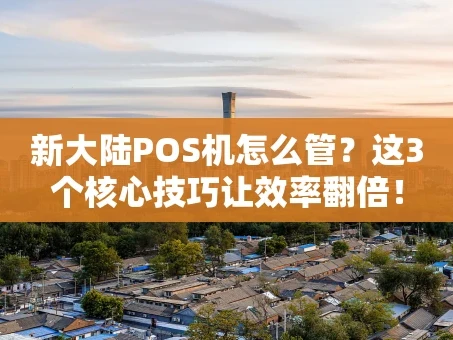 重庆新大陆POS机怎么管？这3个核心技巧让效率翻倍！