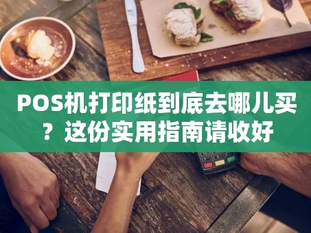 重庆POS机打印纸到底去哪儿买？这份实用指南请收好