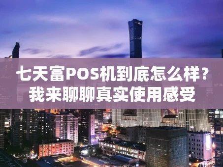 重庆七天富POS机到底怎么样？我来聊聊真实使用感受