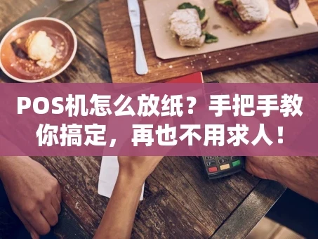 重庆POS机怎么放纸？手把手教你搞定，再也不用求人！