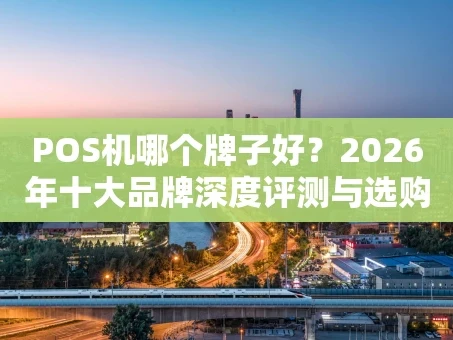 重庆POS机哪个牌子好？2026年十大品牌深度评测与选购避坑指南