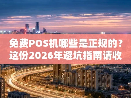 重庆免费POS机哪些是正规的？这份2026年避坑指南请收好