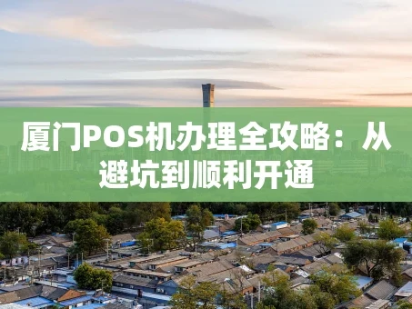 重庆厦门POS机办理全攻略：从避坑到顺利开通