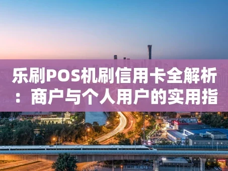 重庆乐刷POS机刷信用卡全解析：商户与个人用户的实用指南