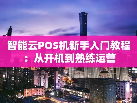 重庆智能云POS机新手入门教程：从开机到熟练运营