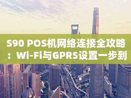 重庆S90 POS机网络连接全攻略：Wi-Fi与GPRS设置一步到位