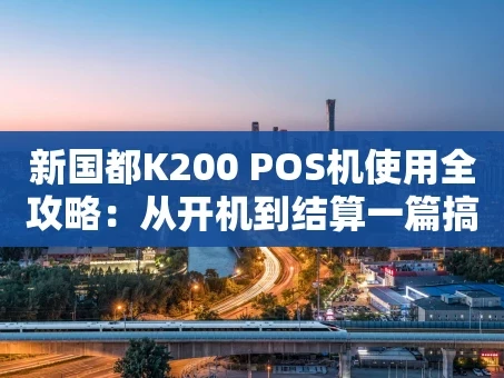 重庆新国都K200 POS机使用全攻略：从开机到结算一篇搞定