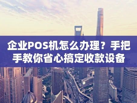 重庆企业POS机怎么办理？手把手教你省心搞定收款设备