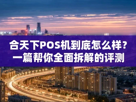 重庆合天下POS机到底怎么样？一篇帮你全面拆解的评测