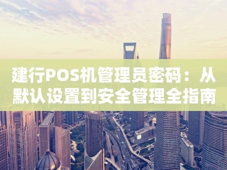 重庆建行POS机管理员密码：从默认设置到安全管理全指南