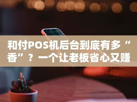 重庆和付POS机后台到底有多“香”？一个让老板省心又赚钱的数字化管家