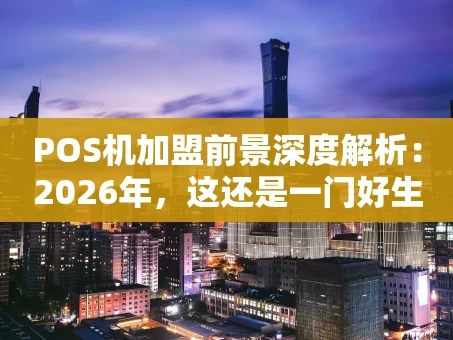 重庆POS机加盟前景深度解析：2026年，这还是一门好生意吗？