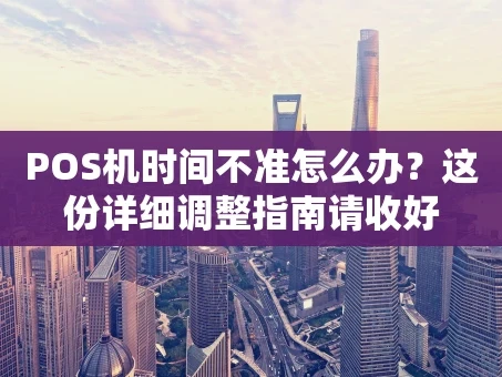 重庆POS机时间不准怎么办？这份详细调整指南请收好