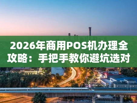 重庆2026年商用POS机办理全攻略：手把手教你避坑选对