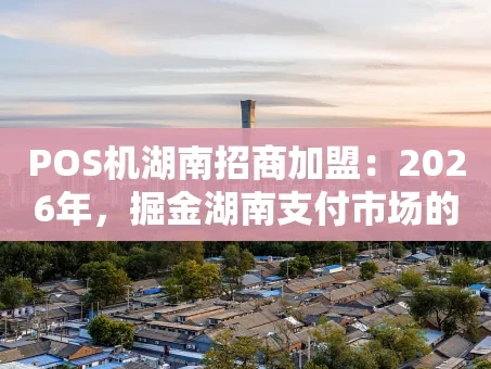 重庆POS机湖南招商加盟：2026年，掘金湖南支付市场的黄金赛道