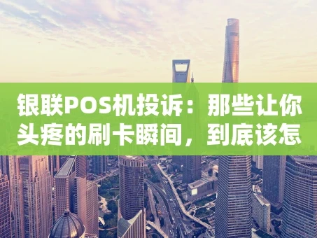 重庆银联POS机投诉：那些让你头疼的刷卡瞬间，到底该怎么解决？
