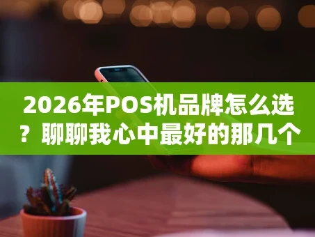 重庆2026年POS机品牌怎么选？聊聊我心中最好的那几个