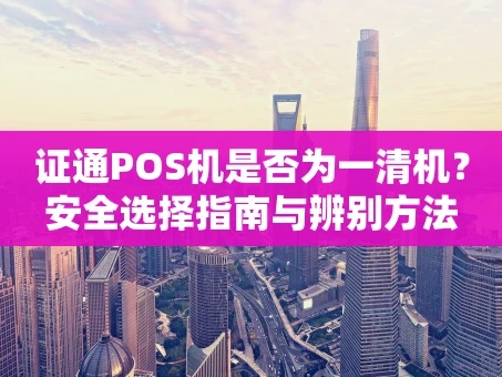 重庆证通POS机是否为一清机？安全选择指南与辨别方法