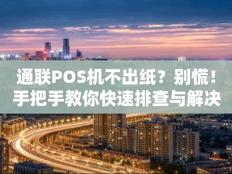 重庆通联POS机不出纸？别慌！手把手教你快速排查与解决