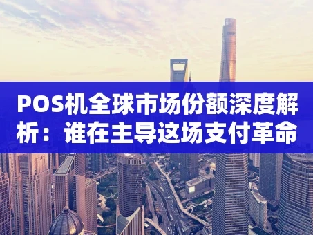 重庆POS机全球市场份额深度解析：谁在主导这场支付革命？