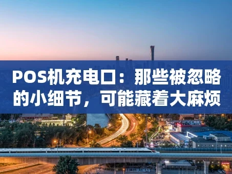 重庆POS机充电口：那些被忽略的小细节，可能藏着大麻烦