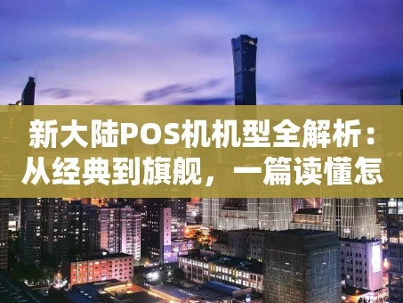 重庆新大陆POS机机型全解析：从经典到旗舰，一篇读懂怎么选