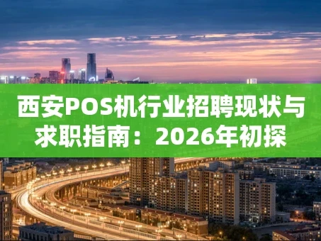 重庆西安POS机行业招聘现状与求职指南：2026年初探