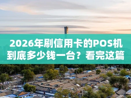 重庆2026年刷信用卡的POS机到底多少钱一台？看完这篇就全懂了！