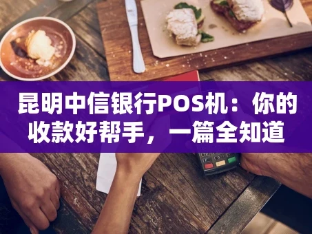重庆昆明中信银行POS机：你的收款好帮手，一篇全知道