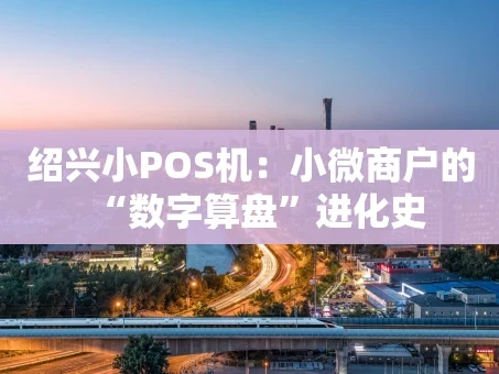 重庆绍兴小POS机：小微商户的“数字算盘”进化史