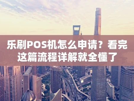 重庆乐刷POS机怎么申请？看完这篇流程详解就全懂了