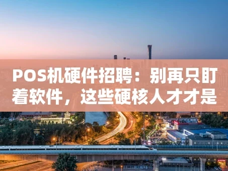 重庆POS机硬件招聘：别再只盯着软件，这些硬核人才才是行业稀缺货！
