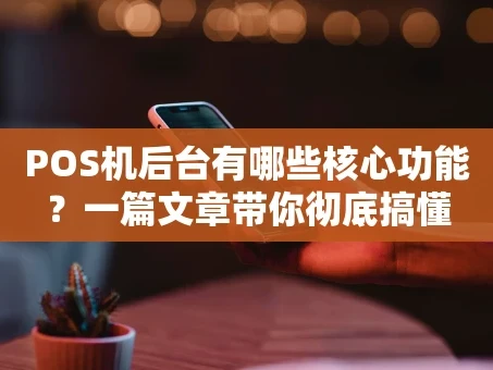 重庆POS机后台有哪些核心功能？一篇文章带你彻底搞懂