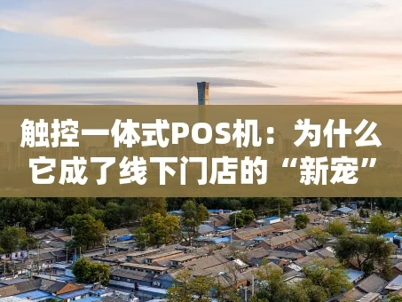 重庆触控一体式POS机：为什么它成了线下门店的“新宠”？