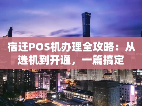 重庆宿迁POS机办理全攻略：从选机到开通，一篇搞定