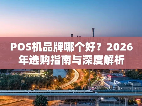 重庆POS机品牌哪个好？2026年选购指南与深度解析