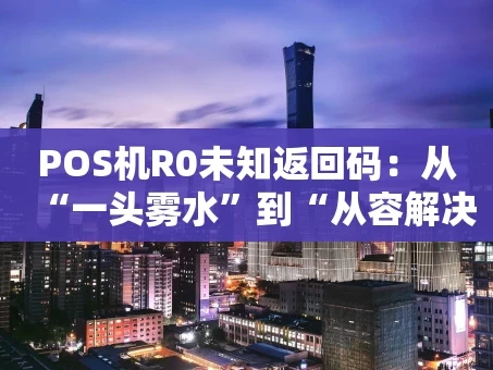 重庆POS机R0未知返回码：从“一头雾水”到“从容解决”的完全指南