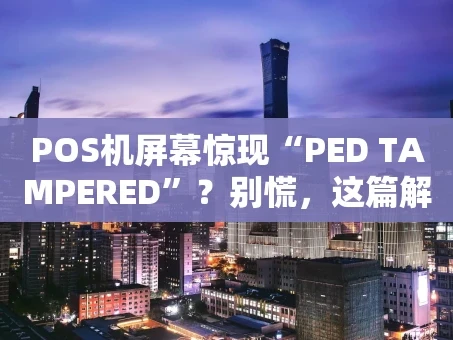 重庆POS机屏幕惊现“PED TAMPERED”？别慌，这篇解决攻略请收好！