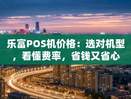 重庆乐富POS机价格：选对机型，看懂费率，省钱又省心