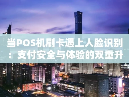重庆当POS机刷卡遇上人脸识别：支付安全与体验的双重升级
