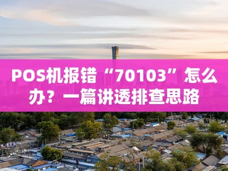 重庆POS机报错“70103”怎么办？一篇讲透排查思路