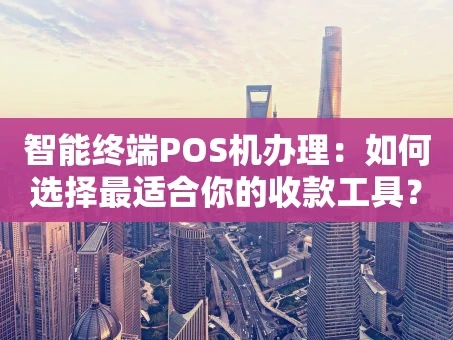 重庆智能终端POS机办理：如何选择最适合你的收款工具？